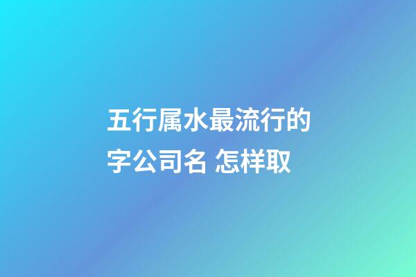 五行属水最流行的字公司名 怎样取-第1张-公司起名-玄机派